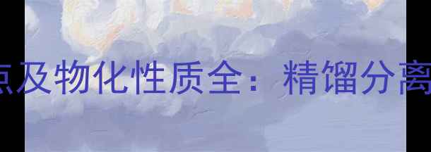图片 二甲基环己烷沸点及物化性质全：精馏分离与工业应用指南2