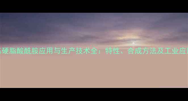 图片 二甲基硬脂酸酰胺应用与生产技术全：特性、合成方法及工业应用案例