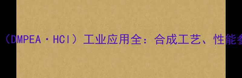 图片 二甲基苯乙胺盐酸盐（DMPEA·HCl）工业应用全：合成工艺、性能参数与安全操作指南1
