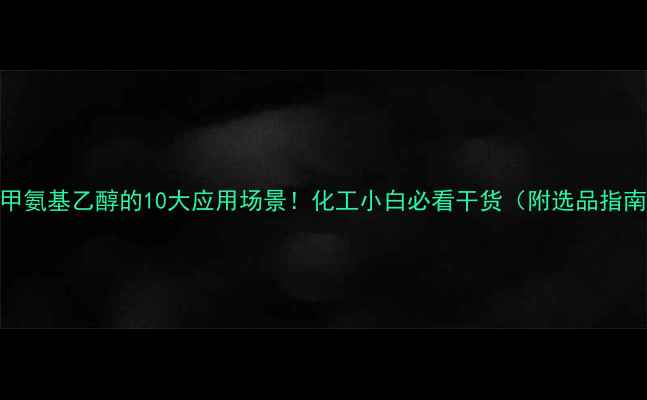 图片 二甲氨基乙醇的10大应用场景！化工小白必看干货（附选品指南）