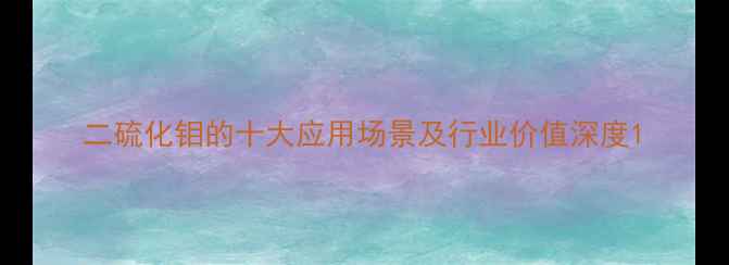 图片 二硫化钼的十大应用场景及行业价值深度1