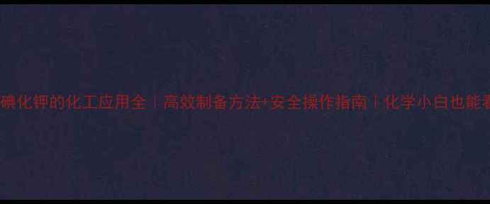 图片 二硫碘化钾的化工应用全｜高效制备方法+安全操作指南｜化学小白也能看懂2