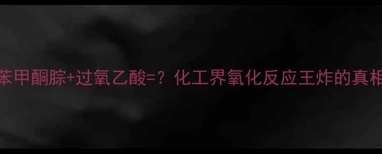 图片 二苯甲酮腙+过氧乙酸=？化工界氧化反应王炸的真相！