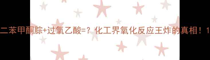 图片 二苯甲酮腙+过氧乙酸=？化工界氧化反应王炸的真相！1