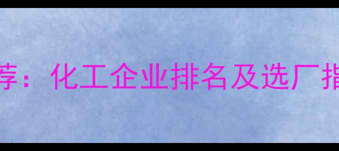 图片 云南优质化工厂推荐：化工企业排名及选厂指南（附权威榜单）
