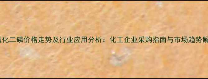 图片 五氧化二磷价格走势及行业应用分析：化工企业采购指南与市场趋势解读2