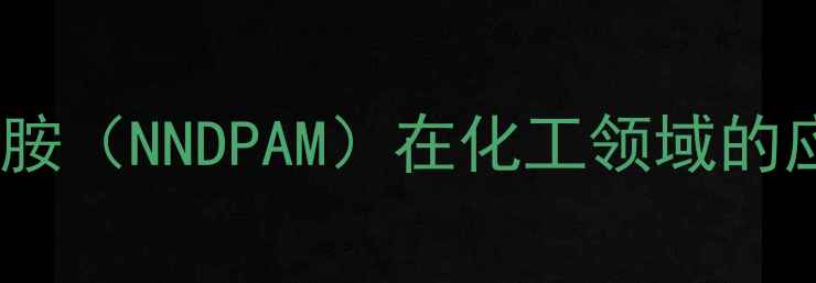 图片 亚甲基双丙基酰胺（NNDPAM）在化工领域的应用与生产技术1