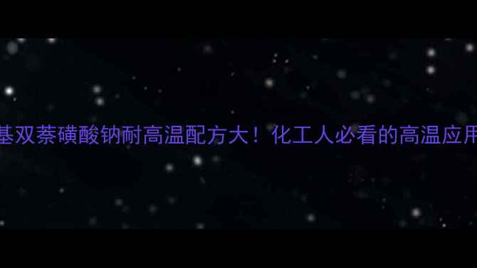 图片 亚甲基双萘磺酸钠耐高温配方大！化工人必看的高温应用指南
