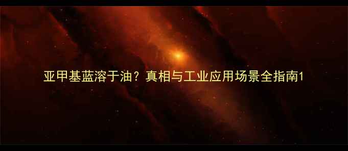 图片 亚甲基蓝溶于油？真相与工业应用场景全指南1