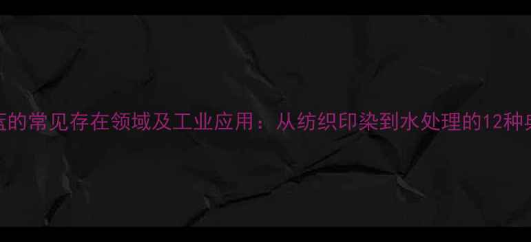 图片 亚甲基蓝的常见存在领域及工业应用：从纺织印染到水处理的12种典型物质
