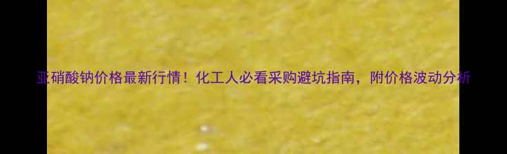 图片 亚硝酸钠价格最新行情！化工人必看采购避坑指南，附价格波动分析