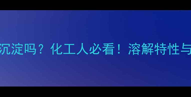 图片 亚硫酸钠是沉淀吗？化工人必看！溶解特性与工业应用全