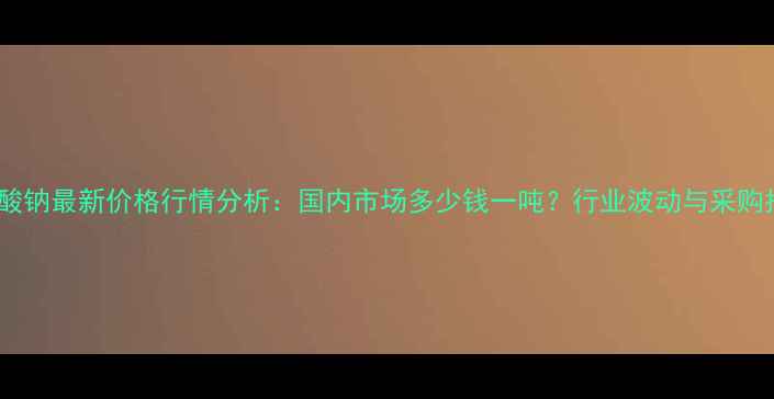 图片 亚硫酸钠最新价格行情分析：国内市场多少钱一吨？行业波动与采购指南1