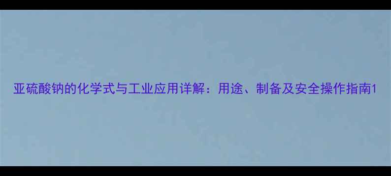 图片 亚硫酸钠的化学式与工业应用详解：用途、制备及安全操作指南1