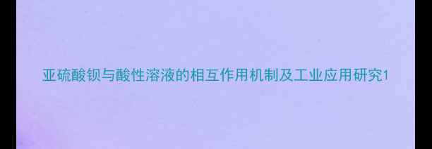 图片 亚硫酸钡与酸性溶液的相互作用机制及工业应用研究1