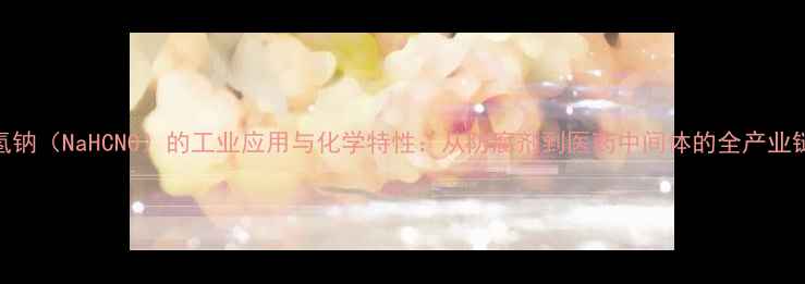图片 亚酸氢钠（NaHCNO）的工业应用与化学特性：从防腐剂到医药中间体的全产业链价值