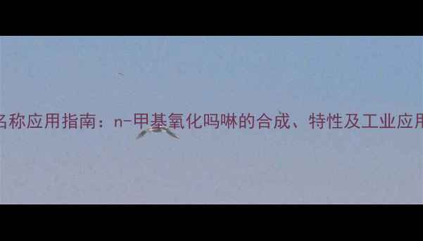 图片 产品名称应用指南：n-甲基氧化吗啉的合成、特性及工业应用详解