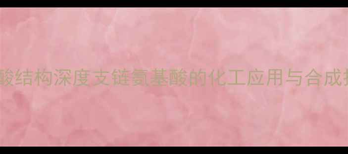 图片 亮氨酸与缬氨酸结构深度支链氨基酸的化工应用与合成技巧全攻略✨1