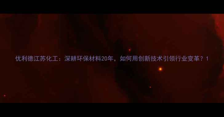 图片 优利德江苏化工：深耕环保材料20年，如何用创新技术引领行业变革？1