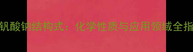 图片 偏钒酸钠结构式：化学性质与应用领域全指南