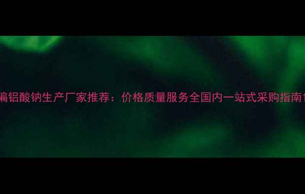 图片 偏铝酸钠生产厂家推荐：价格质量服务全国内一站式采购指南1