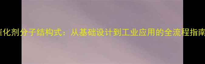 图片 催化剂分子结构式：从基础设计到工业应用的全流程指南2