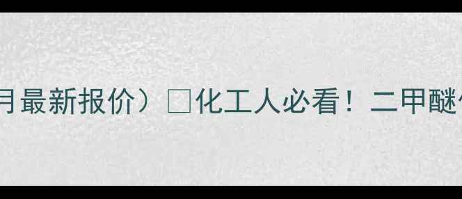 图片 全国二甲醚价格行情（10月最新报价）🔥化工人必看！二甲醚价格波动全+采购避坑指南