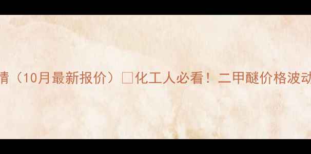 图片 全国二甲醚价格行情（10月最新报价）🔥化工人必看！二甲醚价格波动全+采购避坑指南1
