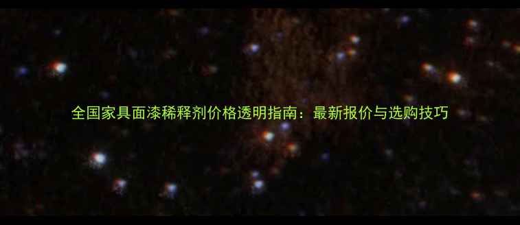 图片 全国家具面漆稀释剂价格透明指南：最新报价与选购技巧
