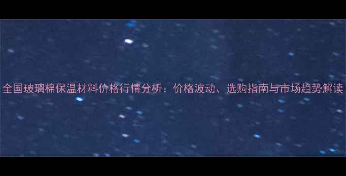 图片 全国玻璃棉保温材料价格行情分析：价格波动、选购指南与市场趋势解读