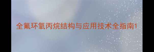 图片 全氟环氧丙烷结构与应用技术全指南1