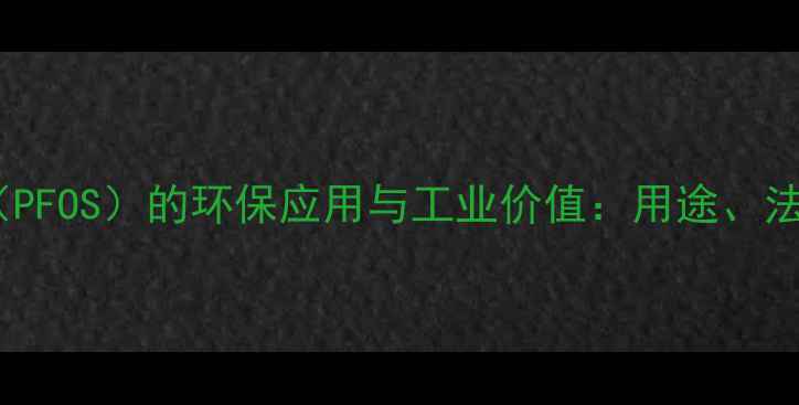 图片 全氟辛基磺酸（PFOS）的环保应用与工业价值：用途、法规及未来趋势2
