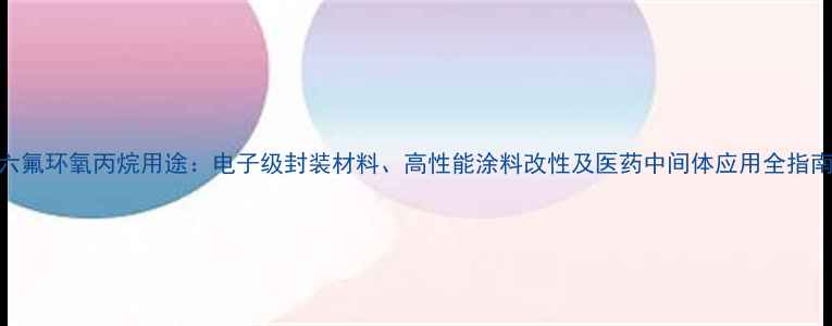 图片 六氟环氧丙烷用途：电子级封装材料、高性能涂料改性及医药中间体应用全指南