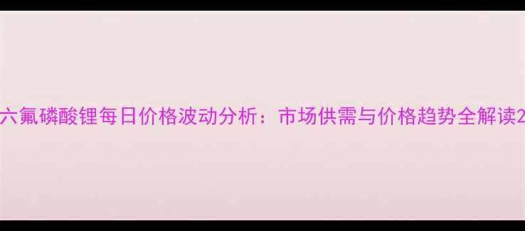 图片 六氟磷酸锂每日价格波动分析：市场供需与价格趋势全解读2