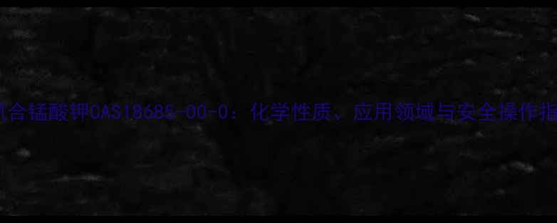 图片 六氰合锰酸钾CAS18685-00-0：化学性质、应用领域与安全操作指南1