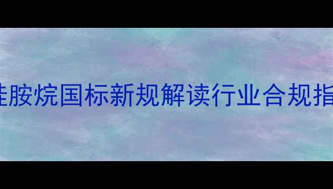 图片 六甲基二硅胺烷国标新规解读行业合规指南+应用全