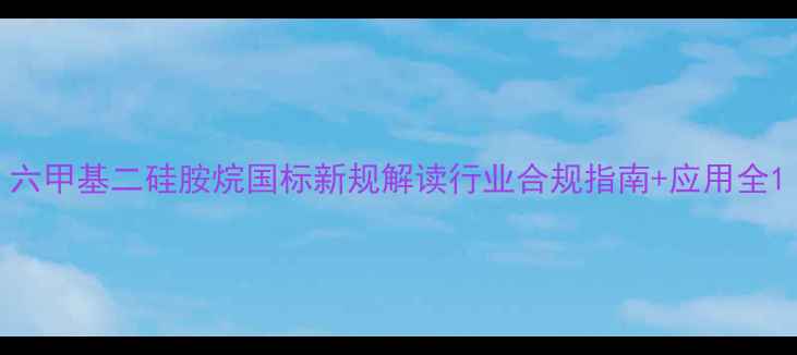 图片 六甲基二硅胺烷国标新规解读行业合规指南+应用全1