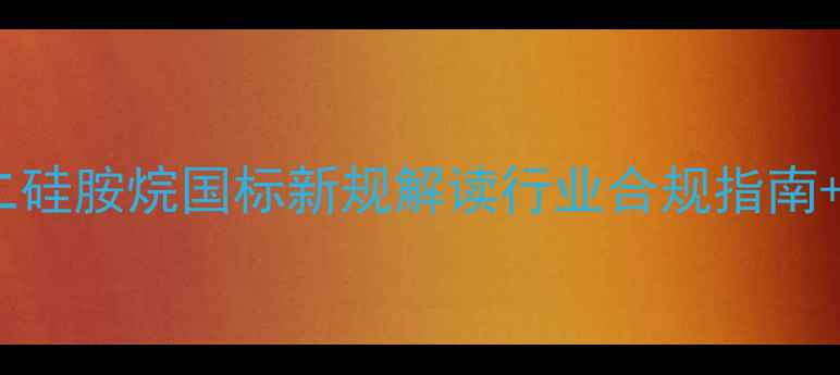 图片 六甲基二硅胺烷国标新规解读行业合规指南+应用全2