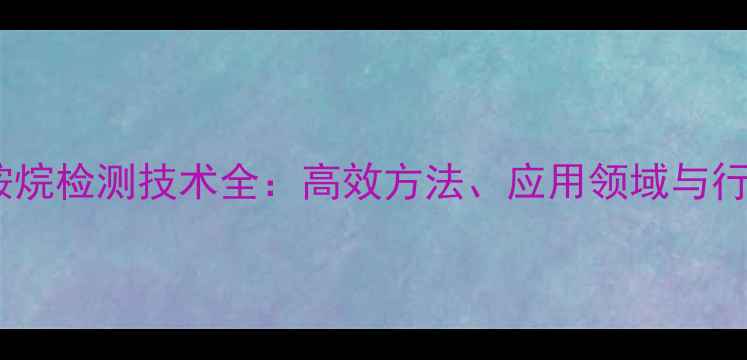 图片 六甲基二硅胺烷检测技术全：高效方法、应用领域与行业发展趋势2
