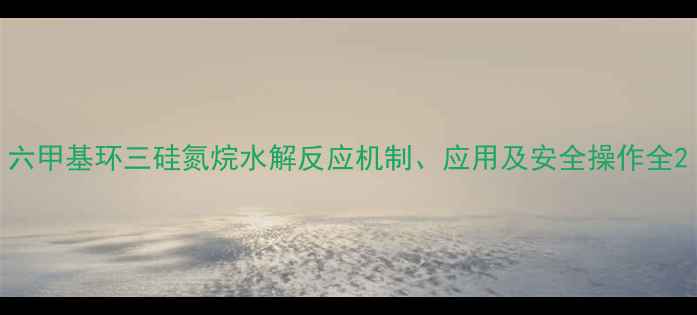 图片 六甲基环三硅氮烷水解反应机制、应用及安全操作全2