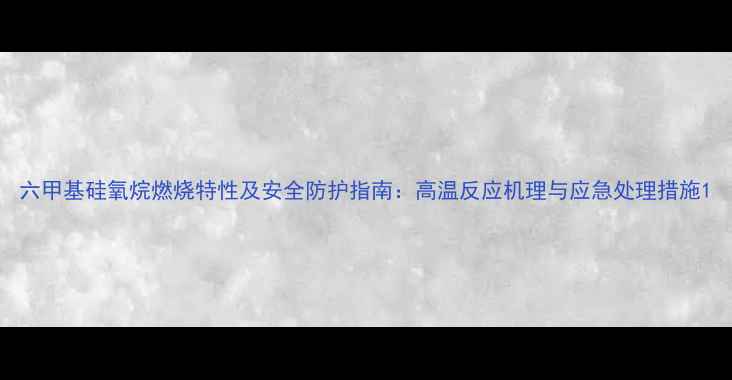 图片 六甲基硅氧烷燃烧特性及安全防护指南：高温反应机理与应急处理措施1