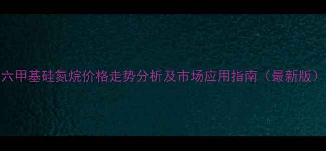 图片 六甲基硅氮烷价格走势分析及市场应用指南（最新版）