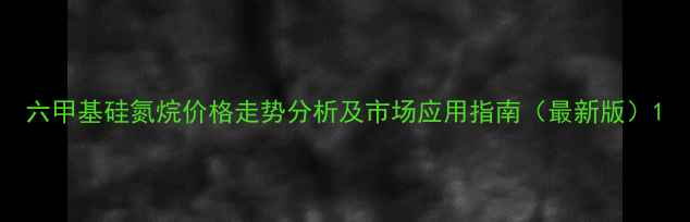 图片 六甲基硅氮烷价格走势分析及市场应用指南（最新版）1
