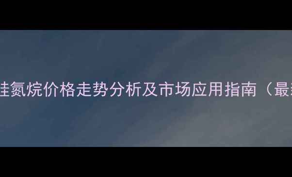图片 六甲基硅氮烷价格走势分析及市场应用指南（最新版）2