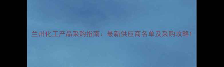 图片 兰州化工产品采购指南：最新供应商名单及采购攻略1