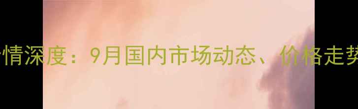 图片 冰醋酸价格行情深度：9月国内市场动态、价格走势及行业影响1