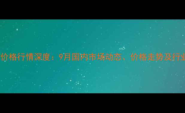 图片 冰醋酸价格行情深度：9月国内市场动态、价格走势及行业影响2
