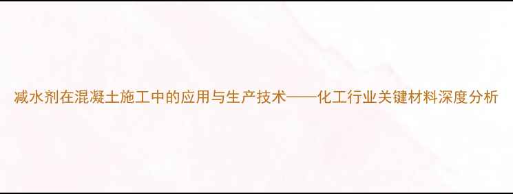 图片 减水剂在混凝土施工中的应用与生产技术——化工行业关键材料深度分析