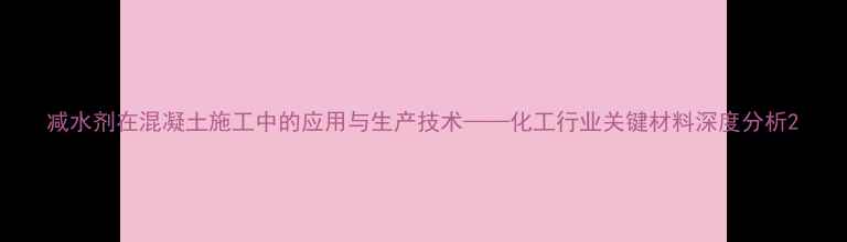 图片 减水剂在混凝土施工中的应用与生产技术——化工行业关键材料深度分析2