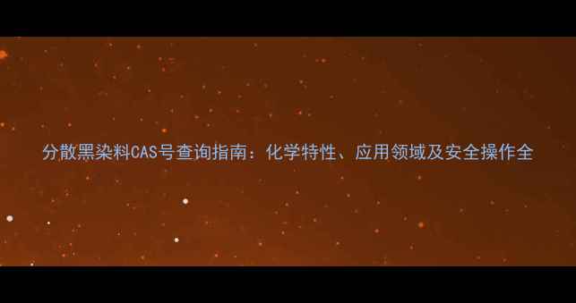 图片 分散黑染料CAS号查询指南：化学特性、应用领域及安全操作全